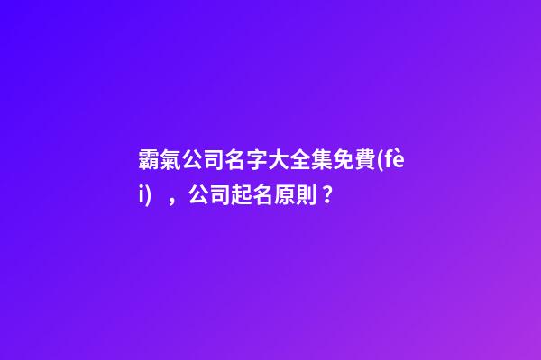 霸氣公司名字大全集免費(fèi)，公司起名原則？